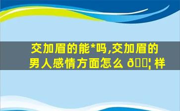 交加眉的能*
吗,交加眉的男人感情方面怎么 🐦 样